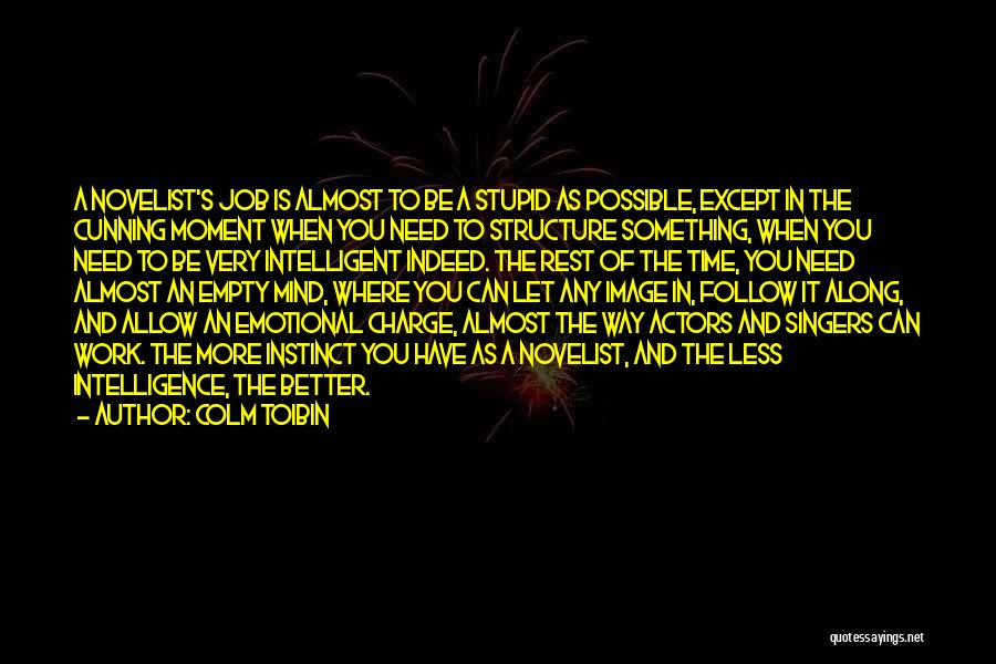 Colm Toibin Quotes: A Novelist's Job Is Almost To Be A Stupid As Possible, Except In The Cunning Moment When You Need To