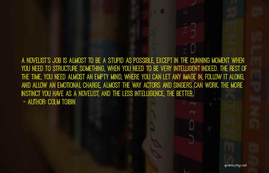 Colm Toibin Quotes: A Novelist's Job Is Almost To Be A Stupid As Possible, Except In The Cunning Moment When You Need To