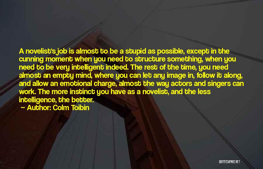 Colm Toibin Quotes: A Novelist's Job Is Almost To Be A Stupid As Possible, Except In The Cunning Moment When You Need To