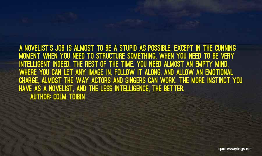 Colm Toibin Quotes: A Novelist's Job Is Almost To Be A Stupid As Possible, Except In The Cunning Moment When You Need To