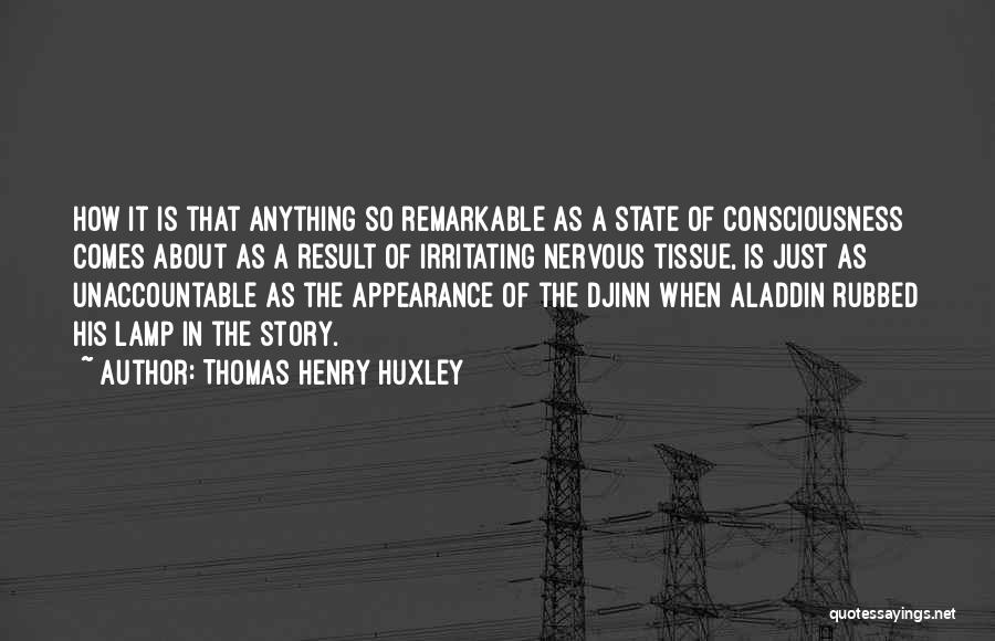Thomas Henry Huxley Quotes: How It Is That Anything So Remarkable As A State Of Consciousness Comes About As A Result Of Irritating Nervous