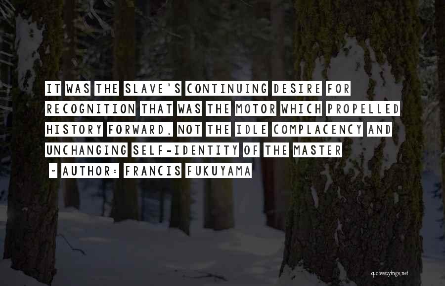 Francis Fukuyama Quotes: It Was The Slave's Continuing Desire For Recognition That Was The Motor Which Propelled History Forward, Not The Idle Complacency