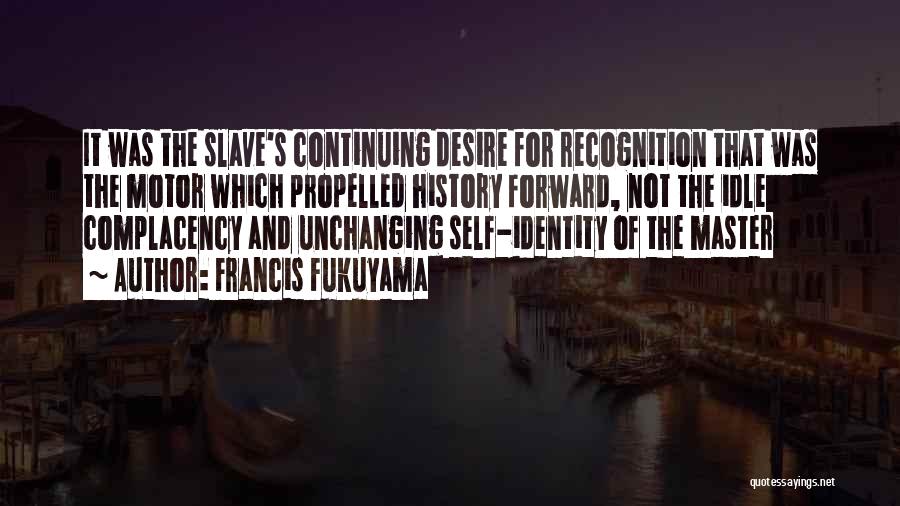 Francis Fukuyama Quotes: It Was The Slave's Continuing Desire For Recognition That Was The Motor Which Propelled History Forward, Not The Idle Complacency