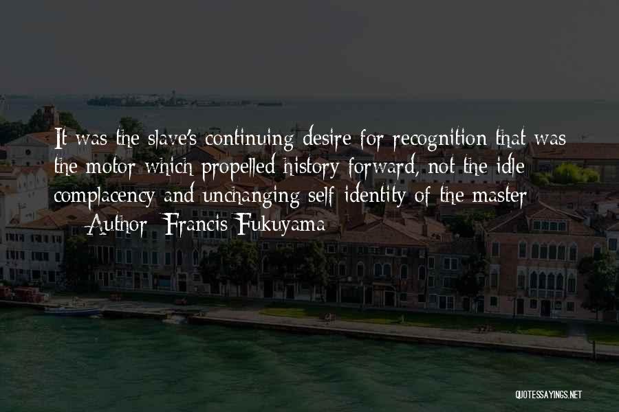 Francis Fukuyama Quotes: It Was The Slave's Continuing Desire For Recognition That Was The Motor Which Propelled History Forward, Not The Idle Complacency