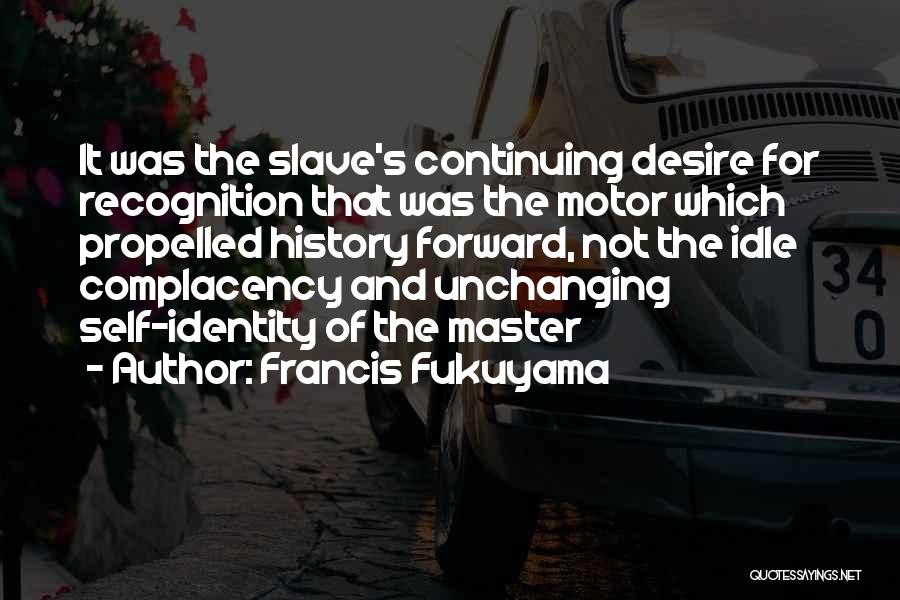 Francis Fukuyama Quotes: It Was The Slave's Continuing Desire For Recognition That Was The Motor Which Propelled History Forward, Not The Idle Complacency