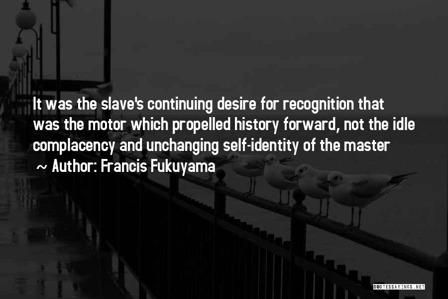 Francis Fukuyama Quotes: It Was The Slave's Continuing Desire For Recognition That Was The Motor Which Propelled History Forward, Not The Idle Complacency