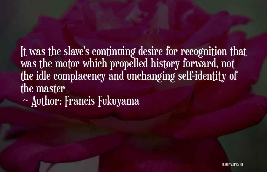 Francis Fukuyama Quotes: It Was The Slave's Continuing Desire For Recognition That Was The Motor Which Propelled History Forward, Not The Idle Complacency