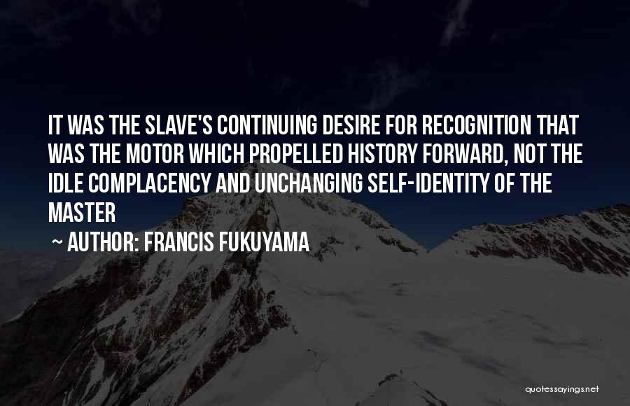 Francis Fukuyama Quotes: It Was The Slave's Continuing Desire For Recognition That Was The Motor Which Propelled History Forward, Not The Idle Complacency