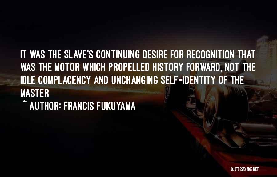 Francis Fukuyama Quotes: It Was The Slave's Continuing Desire For Recognition That Was The Motor Which Propelled History Forward, Not The Idle Complacency