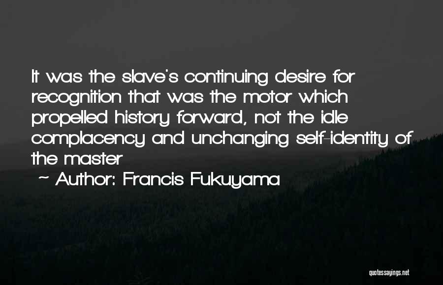 Francis Fukuyama Quotes: It Was The Slave's Continuing Desire For Recognition That Was The Motor Which Propelled History Forward, Not The Idle Complacency