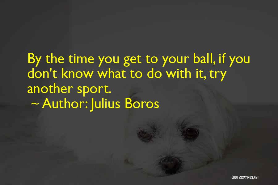 Julius Boros Quotes: By The Time You Get To Your Ball, If You Don't Know What To Do With It, Try Another Sport.