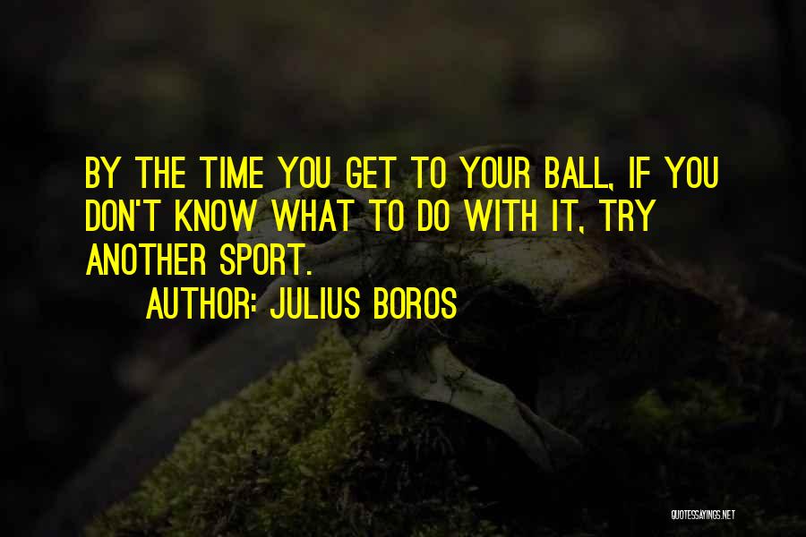 Julius Boros Quotes: By The Time You Get To Your Ball, If You Don't Know What To Do With It, Try Another Sport.