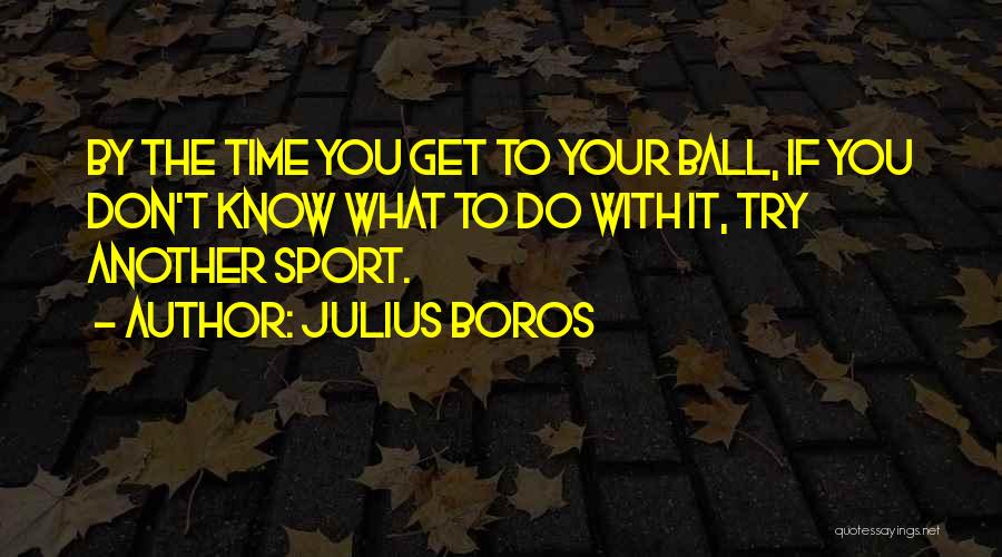 Julius Boros Quotes: By The Time You Get To Your Ball, If You Don't Know What To Do With It, Try Another Sport.