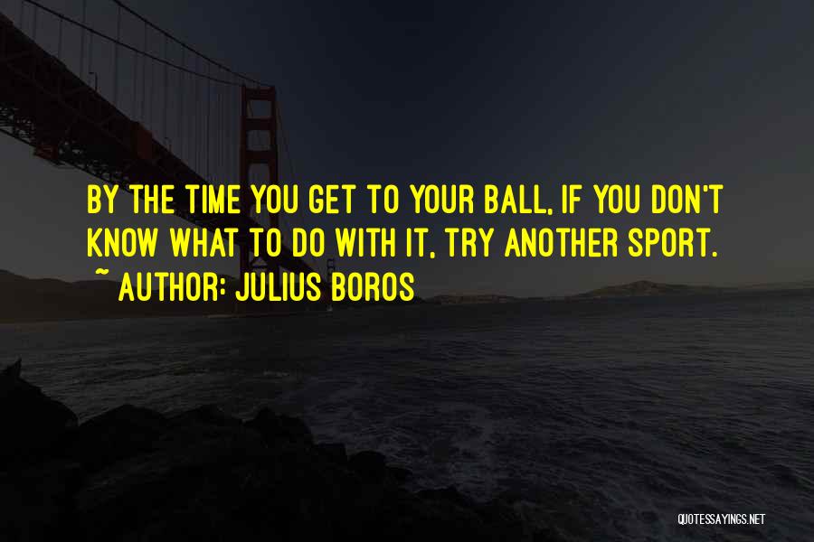 Julius Boros Quotes: By The Time You Get To Your Ball, If You Don't Know What To Do With It, Try Another Sport.