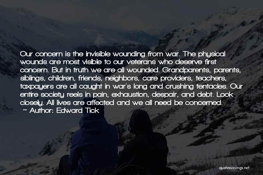 Edward Tick Quotes: Our Concern Is The Invisible Wounding From War. The Physical Wounds Are Most Visible To Our Veterans Who Deserve First