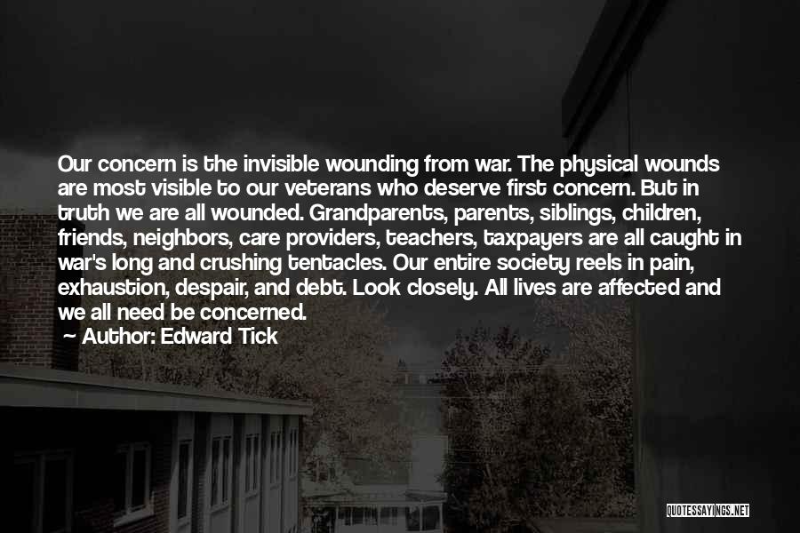 Edward Tick Quotes: Our Concern Is The Invisible Wounding From War. The Physical Wounds Are Most Visible To Our Veterans Who Deserve First