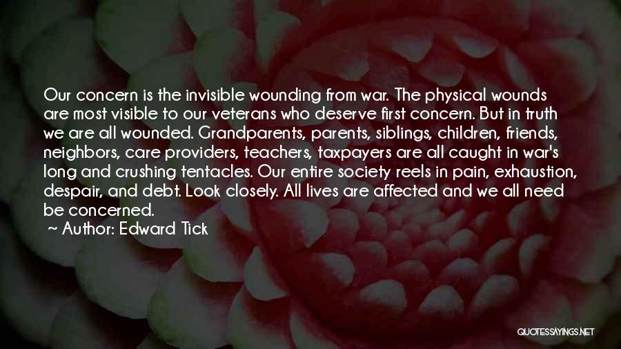 Edward Tick Quotes: Our Concern Is The Invisible Wounding From War. The Physical Wounds Are Most Visible To Our Veterans Who Deserve First