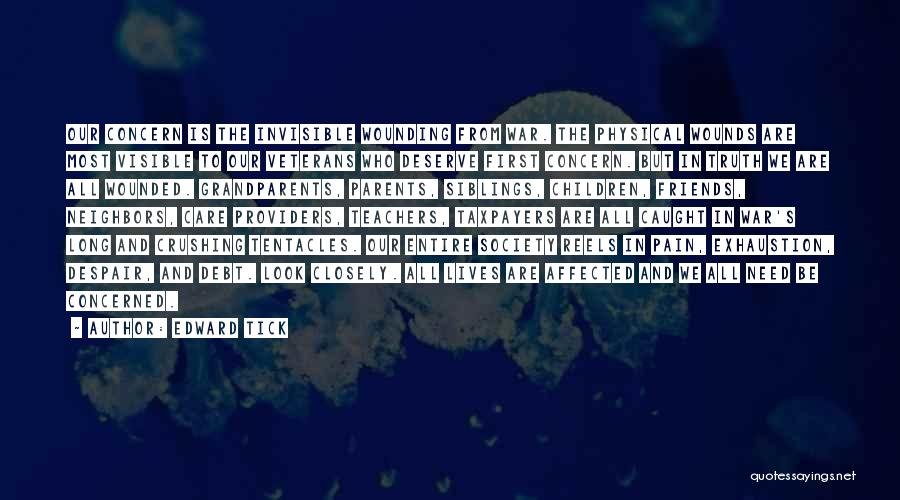 Edward Tick Quotes: Our Concern Is The Invisible Wounding From War. The Physical Wounds Are Most Visible To Our Veterans Who Deserve First