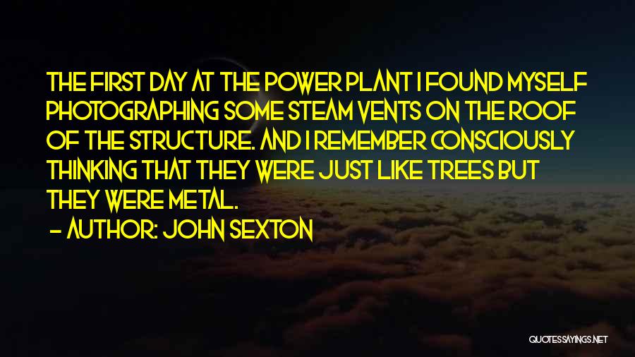 John Sexton Quotes: The First Day At The Power Plant I Found Myself Photographing Some Steam Vents On The Roof Of The Structure.