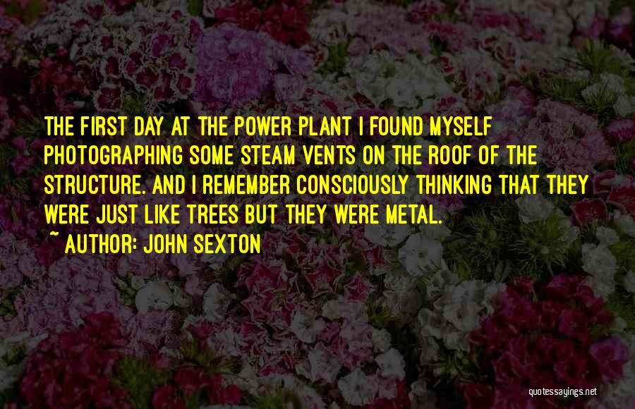 John Sexton Quotes: The First Day At The Power Plant I Found Myself Photographing Some Steam Vents On The Roof Of The Structure.