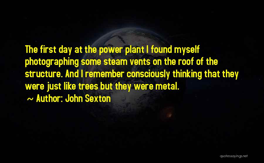 John Sexton Quotes: The First Day At The Power Plant I Found Myself Photographing Some Steam Vents On The Roof Of The Structure.