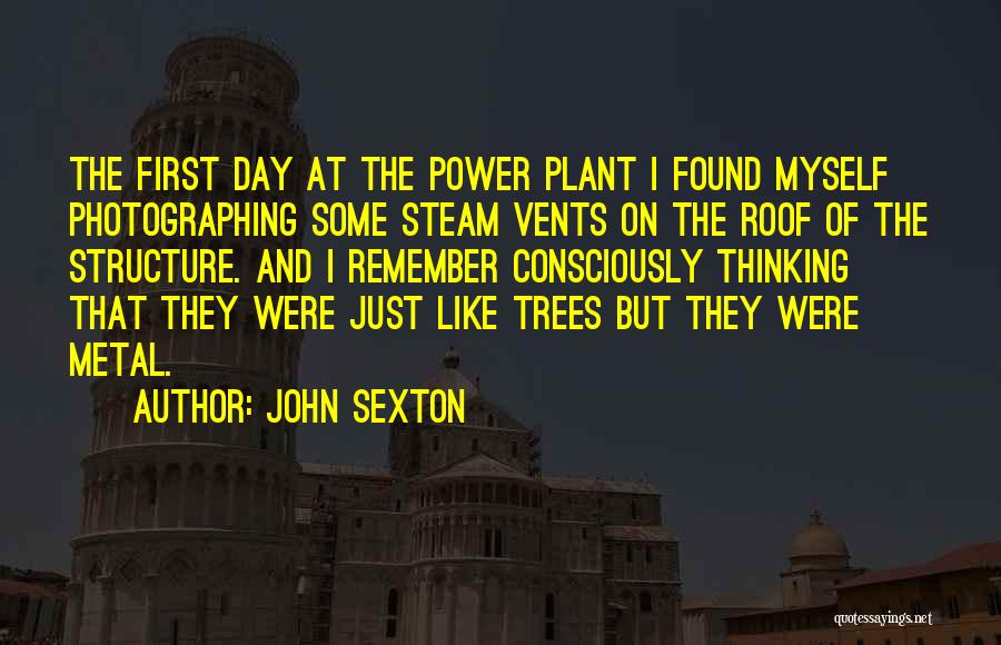 John Sexton Quotes: The First Day At The Power Plant I Found Myself Photographing Some Steam Vents On The Roof Of The Structure.