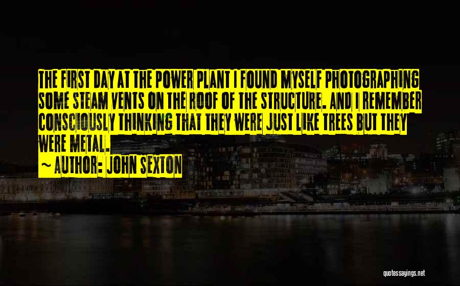 John Sexton Quotes: The First Day At The Power Plant I Found Myself Photographing Some Steam Vents On The Roof Of The Structure.