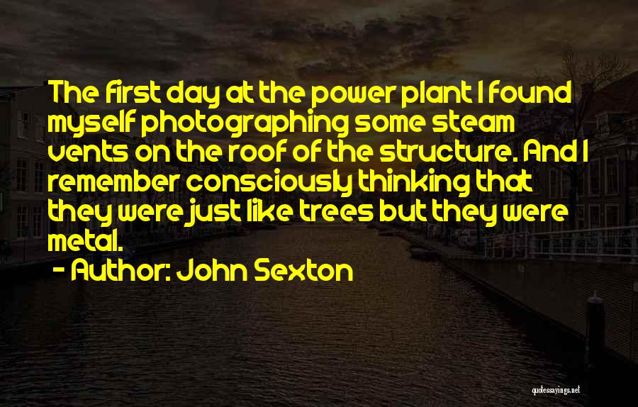 John Sexton Quotes: The First Day At The Power Plant I Found Myself Photographing Some Steam Vents On The Roof Of The Structure.