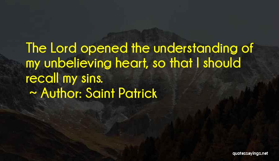 Saint Patrick Quotes: The Lord Opened The Understanding Of My Unbelieving Heart, So That I Should Recall My Sins.