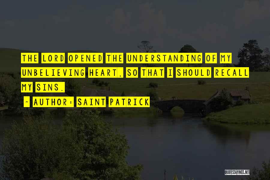 Saint Patrick Quotes: The Lord Opened The Understanding Of My Unbelieving Heart, So That I Should Recall My Sins.