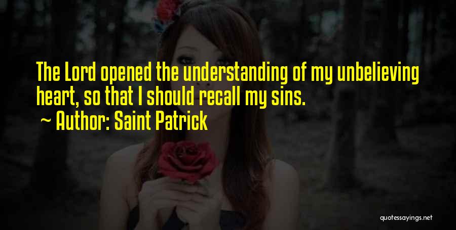 Saint Patrick Quotes: The Lord Opened The Understanding Of My Unbelieving Heart, So That I Should Recall My Sins.