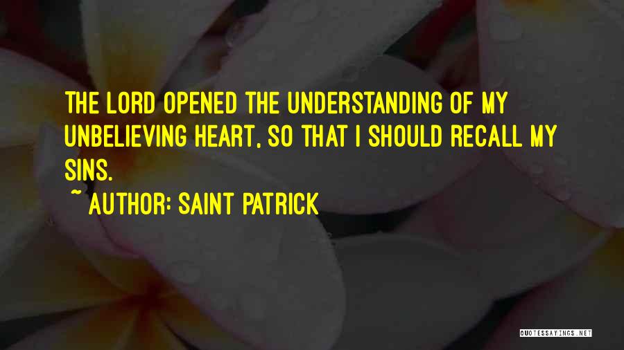 Saint Patrick Quotes: The Lord Opened The Understanding Of My Unbelieving Heart, So That I Should Recall My Sins.