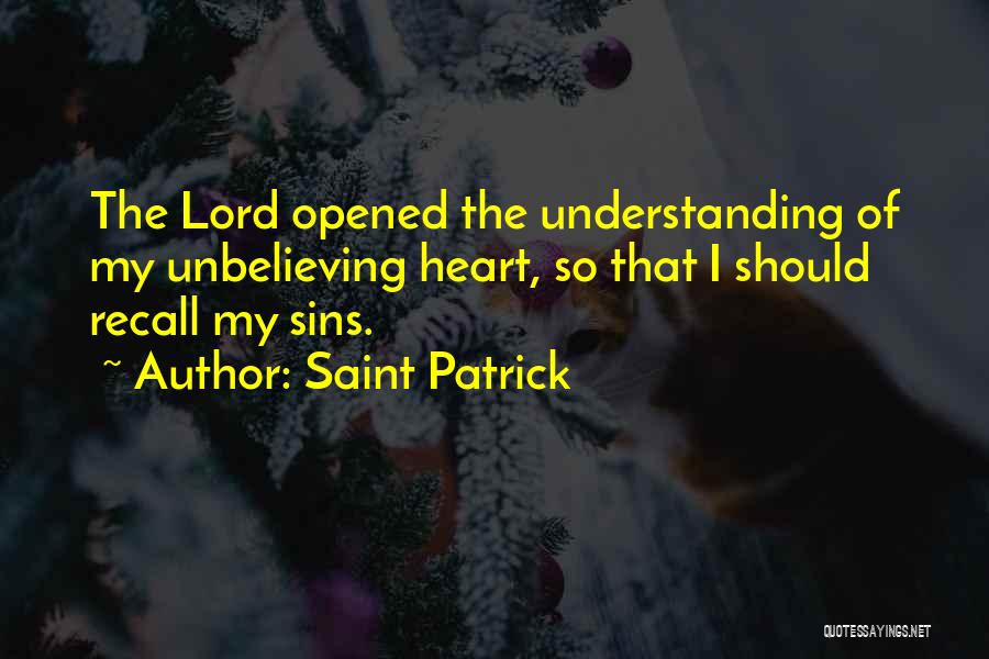 Saint Patrick Quotes: The Lord Opened The Understanding Of My Unbelieving Heart, So That I Should Recall My Sins.