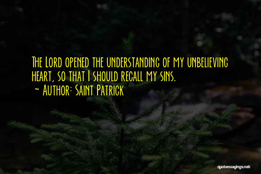 Saint Patrick Quotes: The Lord Opened The Understanding Of My Unbelieving Heart, So That I Should Recall My Sins.