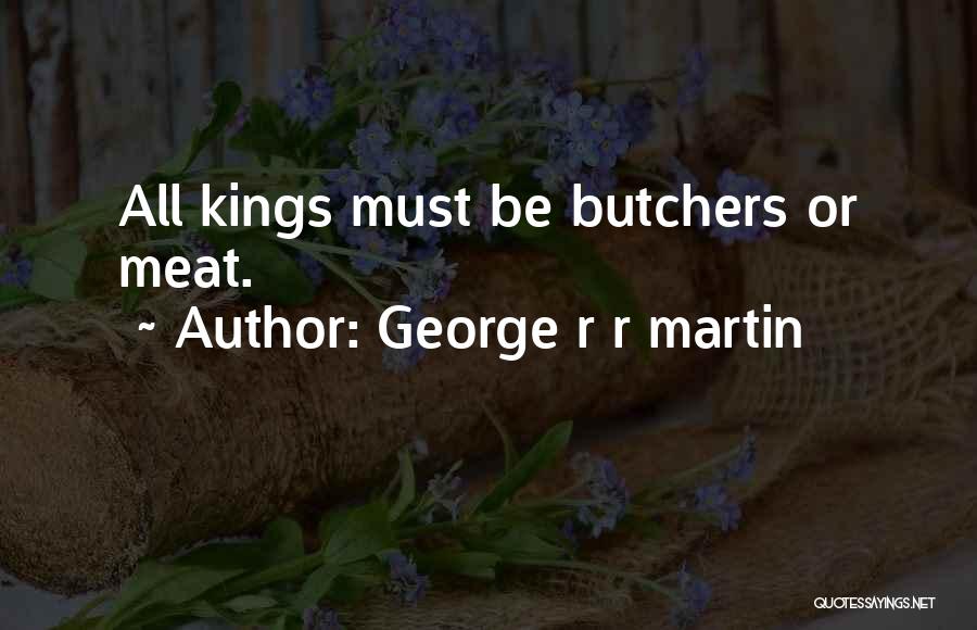 George R R Martin Quotes: All Kings Must Be Butchers Or Meat.