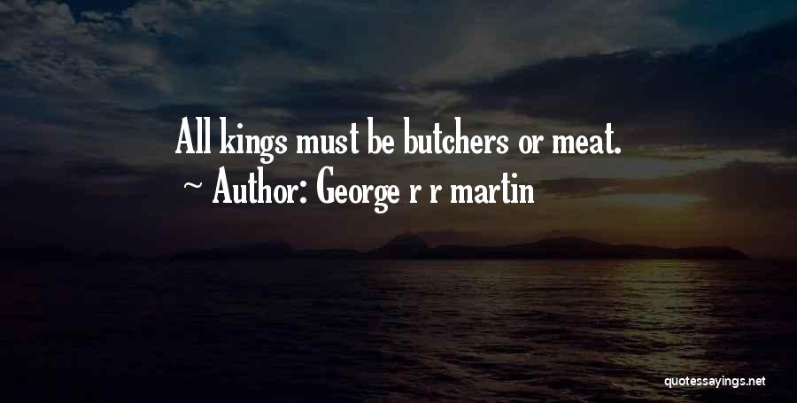 George R R Martin Quotes: All Kings Must Be Butchers Or Meat.