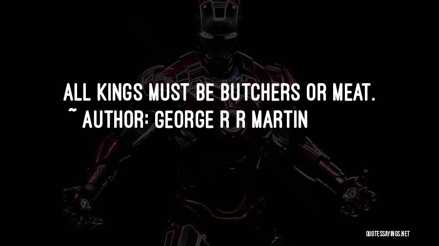 George R R Martin Quotes: All Kings Must Be Butchers Or Meat.