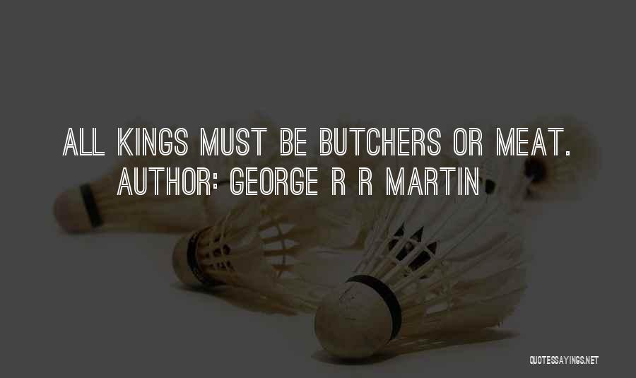 George R R Martin Quotes: All Kings Must Be Butchers Or Meat.