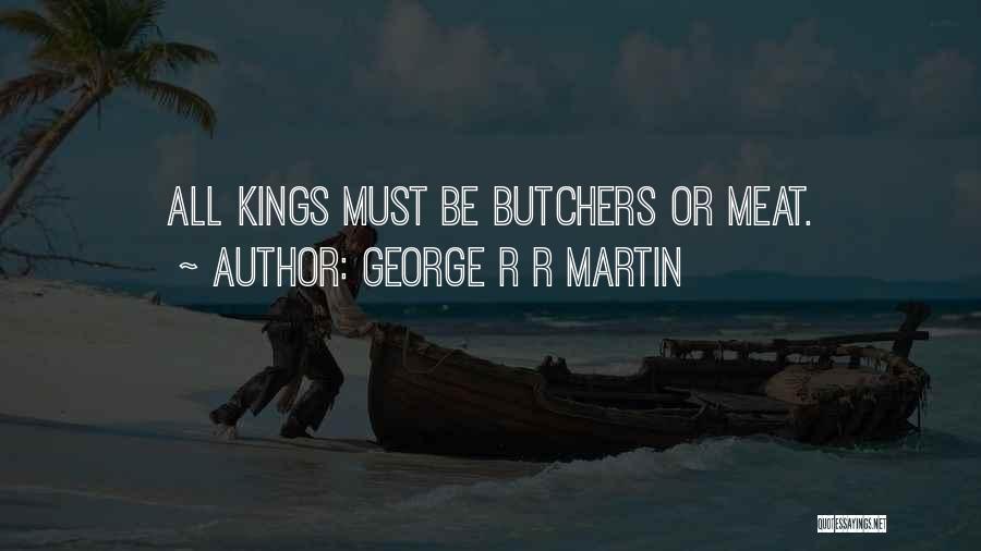 George R R Martin Quotes: All Kings Must Be Butchers Or Meat.