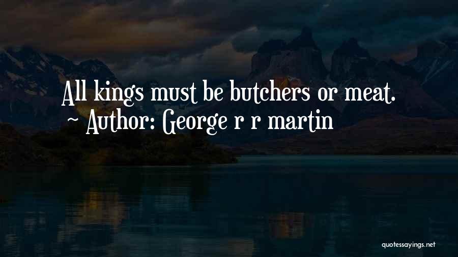 George R R Martin Quotes: All Kings Must Be Butchers Or Meat.