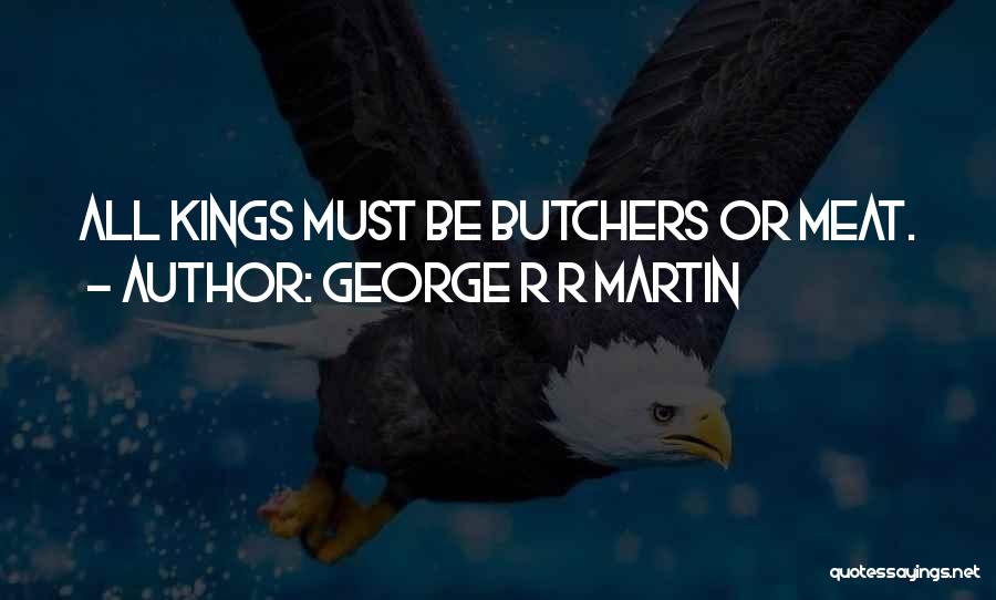 George R R Martin Quotes: All Kings Must Be Butchers Or Meat.