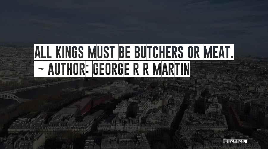 George R R Martin Quotes: All Kings Must Be Butchers Or Meat.