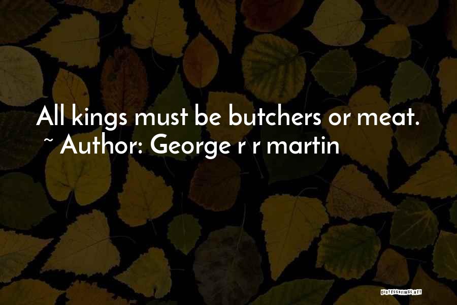 George R R Martin Quotes: All Kings Must Be Butchers Or Meat.