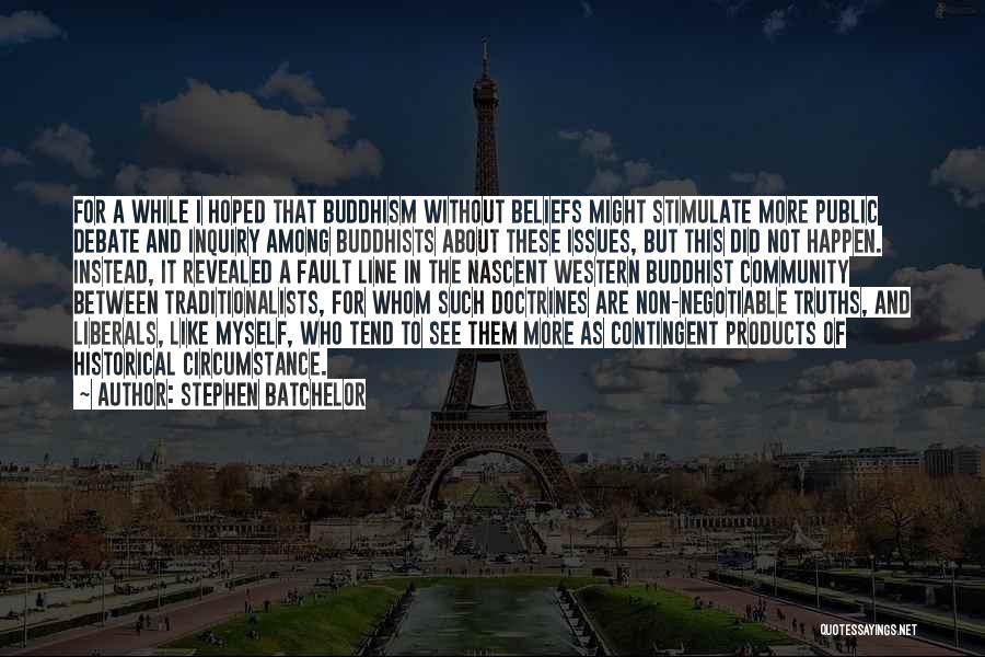 Stephen Batchelor Quotes: For A While I Hoped That Buddhism Without Beliefs Might Stimulate More Public Debate And Inquiry Among Buddhists About These