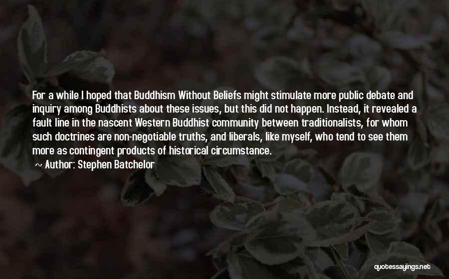 Stephen Batchelor Quotes: For A While I Hoped That Buddhism Without Beliefs Might Stimulate More Public Debate And Inquiry Among Buddhists About These