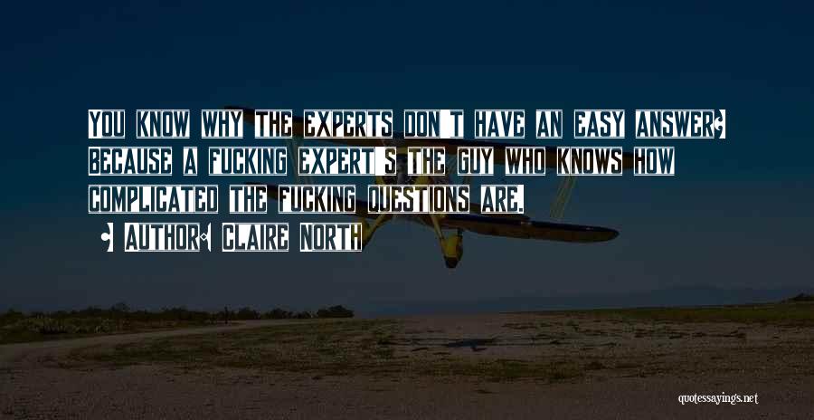 Claire North Quotes: You Know Why The Experts Don't Have An Easy Answer? Because A Fucking Expert's The Guy Who Knows How Complicated