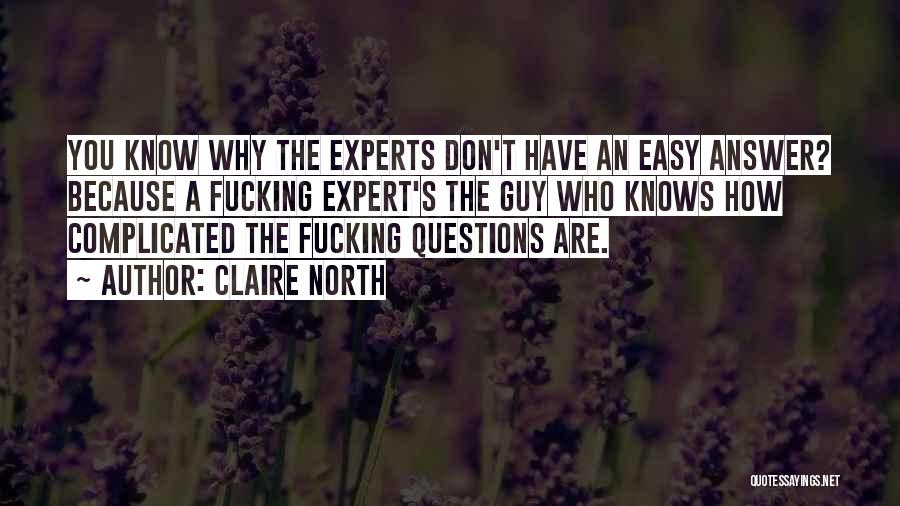 Claire North Quotes: You Know Why The Experts Don't Have An Easy Answer? Because A Fucking Expert's The Guy Who Knows How Complicated