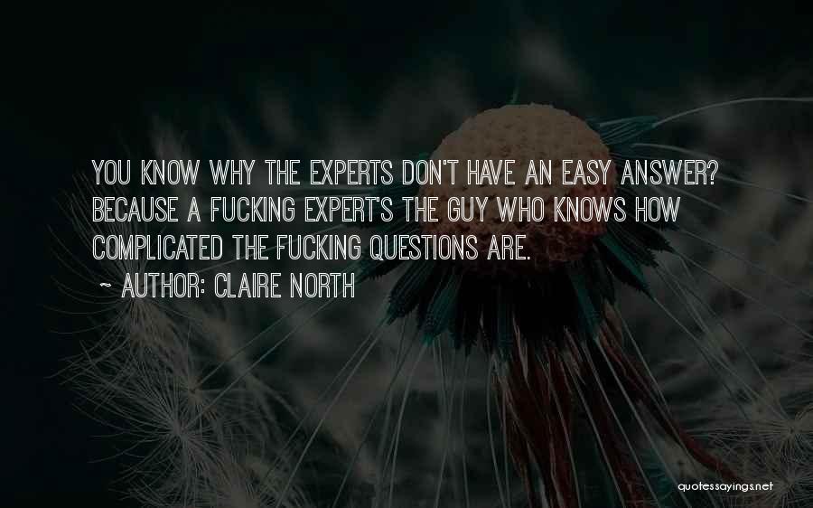 Claire North Quotes: You Know Why The Experts Don't Have An Easy Answer? Because A Fucking Expert's The Guy Who Knows How Complicated