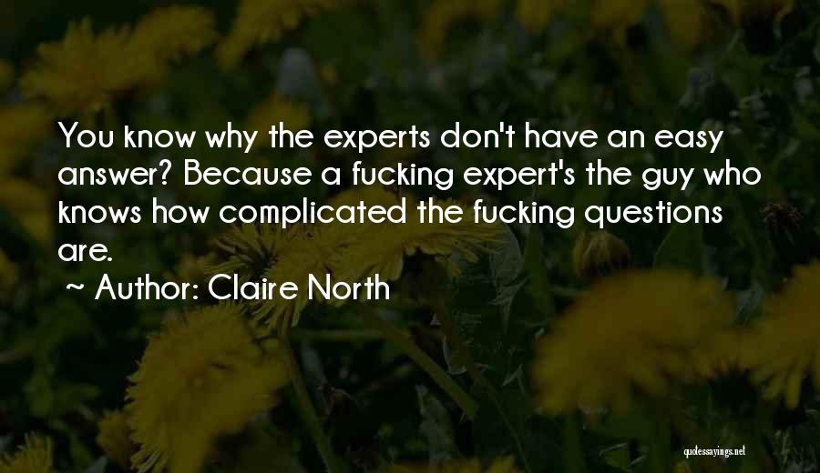 Claire North Quotes: You Know Why The Experts Don't Have An Easy Answer? Because A Fucking Expert's The Guy Who Knows How Complicated