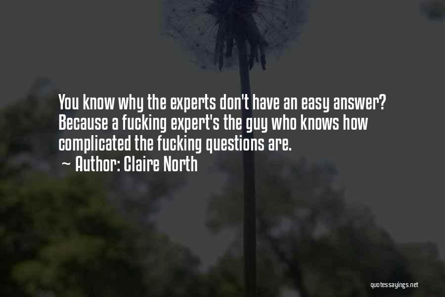 Claire North Quotes: You Know Why The Experts Don't Have An Easy Answer? Because A Fucking Expert's The Guy Who Knows How Complicated